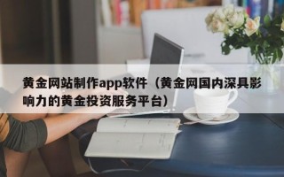 巴中黄金网站制作app软件（黄金网国内深具影响力的黄金投资服务平台）