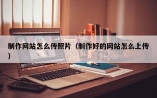 巴中制作网站怎么传照片（制作好的网站怎么上传）