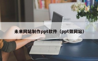 巴中未来网站制作ppt软件（ppt做网站）