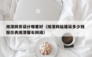 巴中湘潭网页设计哪里好（湘潭网站建设多少钱 报价表湘潭磐石网络）