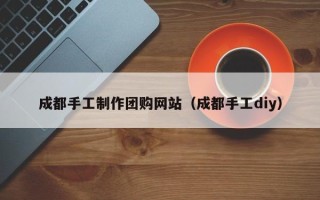 巴中成都手工制作团购网站（成都手工diy）