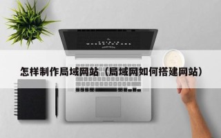 巴中怎样制作局域网站（局域网如何搭建网站）
