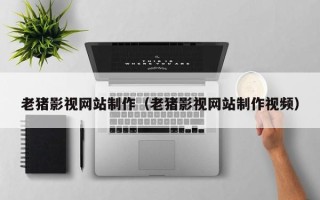 巴中老猪影视网站制作（老猪影视网站制作视频）