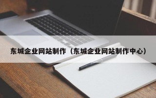 巴中东城企业网站制作（东城企业网站制作中心）