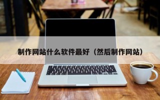 巴中制作网站什么软件最好（然后制作网站）