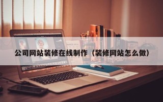 巴中公司网站装修在线制作（装修网站怎么做）