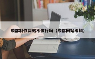 巴中成都制作网站不做行吗（成都网站编辑）