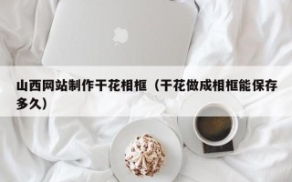 巴中山西网站制作干花相框（干花做成相框能保存多久）