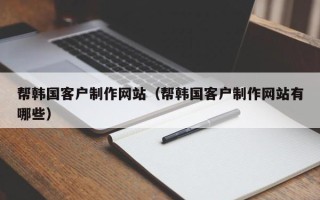 巴中帮韩国客户制作网站（帮韩国客户制作网站有哪些）